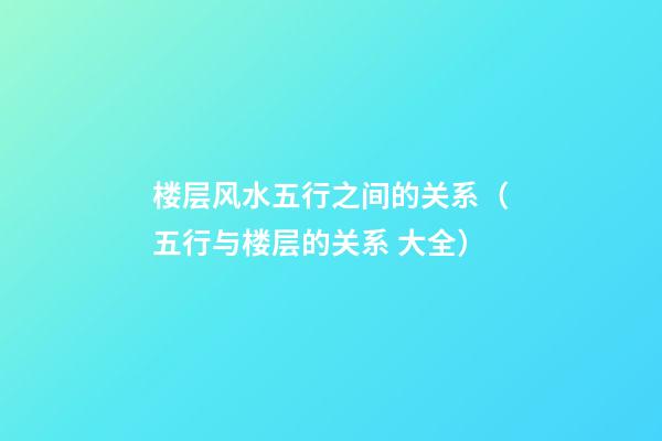 楼层风水五行之间的关系（五行与楼层的关系 大全）